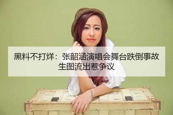 黑料不打烊：张韶涵演唱会舞台跌倒事故生图流出惹争议
